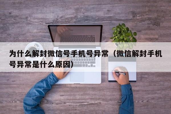 微信保号-为什么解封微信号手机号异常（微信解封手机号异常是什么原因）(1)