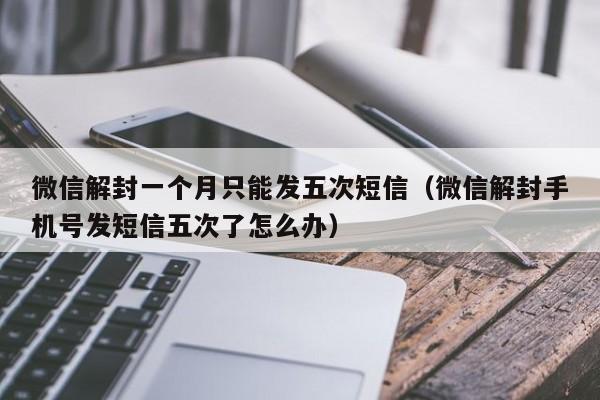 微信辅助-微信解封一个月只能发五次短信（微信解封手机号发短信五次了怎么办）(1)