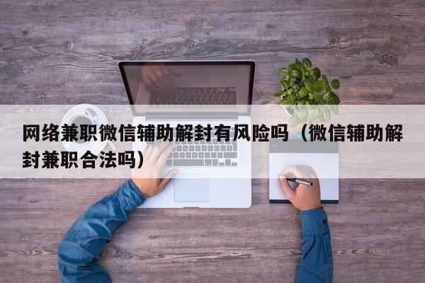 微信解封-网络兼职微信辅助解封有风险吗（微信辅助解封兼职合法吗）(1)