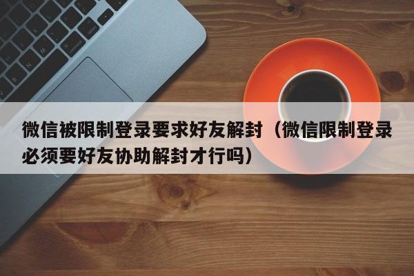 微信解封-微信被限制登录要求好友解封（微信限制登录必须要好友协助解封才行吗）(1)