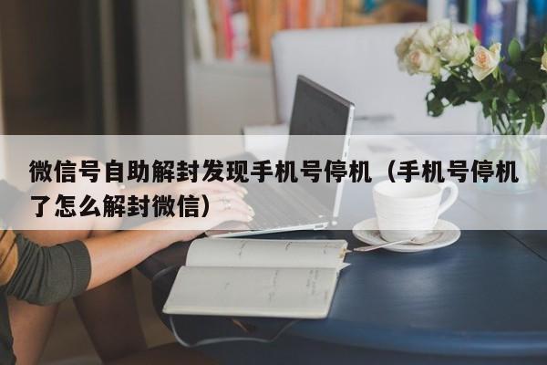 微信注册-微信号自助解封发现手机号停机（手机号停机了怎么解封微信）(1)