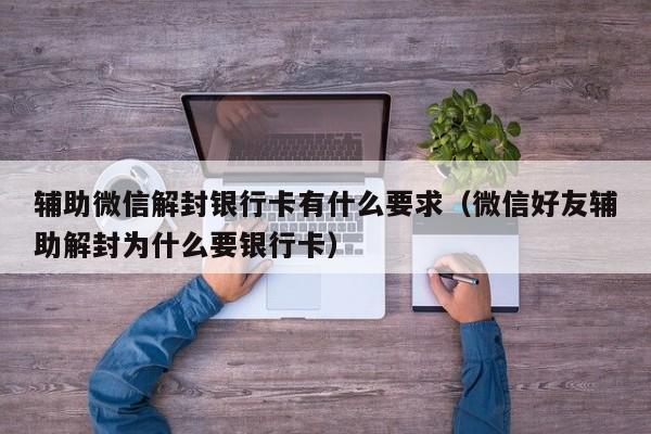 微信保号-辅助微信解封银行卡有什么要求（微信好友辅助解封为什么要银行卡）(1)