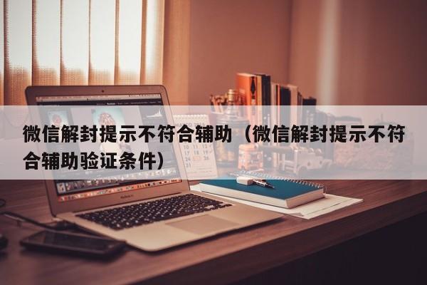 微信注册-微信解封提示不符合辅助（微信解封提示不符合辅助验证条件）(1)