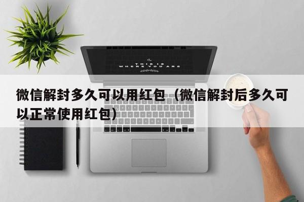 微信注册-微信解封多久可以用红包（微信解封后多久可以正常使用红包）(1)