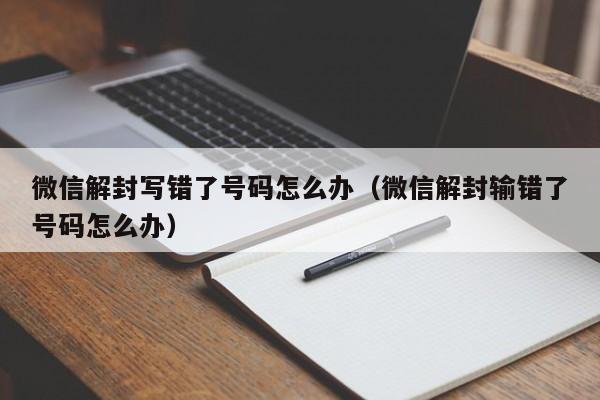 微信保号-微信解封写错了号码怎么办（微信解封输错了号码怎么办）(1)