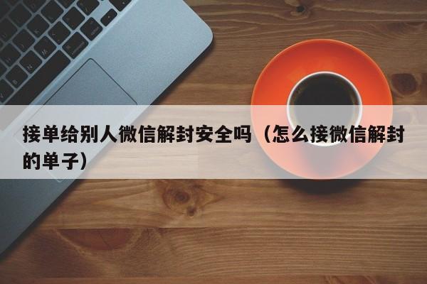 微信注册-接单给别人微信解封安全吗（怎么接微信解封的单子）(1)