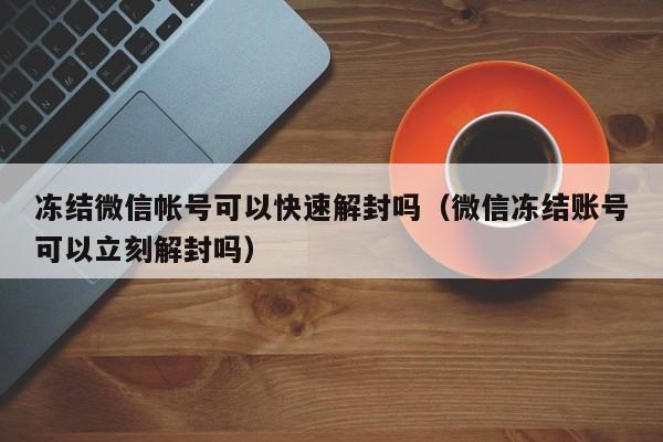 微信注册-冻结微信帐号可以快速解封吗（微信冻结账号可以立刻解封吗）(1)