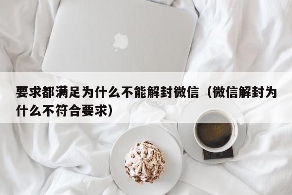 微信解封-要求都满足为什么不能解封微信（微信解封为什么不符合要求）(1)