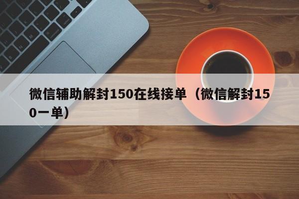 微信保号-微信辅助解封150在线接单（微信解封150一单）(1)