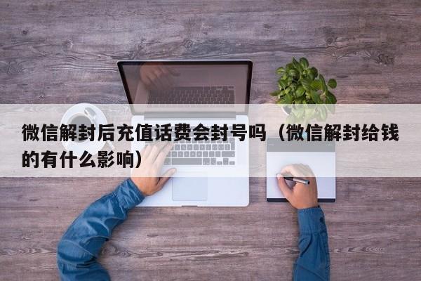 微信注册-微信解封后充值话费会封号吗（微信解封给钱的有什么影响）(1)