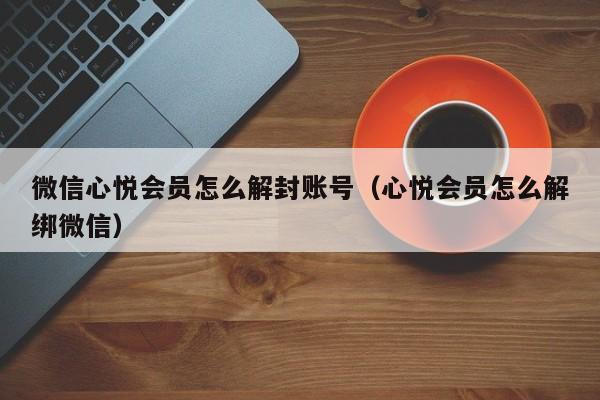 微信保号-微信心悦会员怎么解封账号（心悦会员怎么解绑微信）(1)