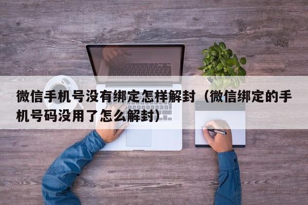 微信解封-微信手机号没有绑定怎样解封（微信绑定的手机号码没用了怎么解封）(1)