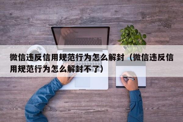 微信注册-微信违反信用规范行为怎么解封（微信违反信用规范行为怎么解封不了）(1)