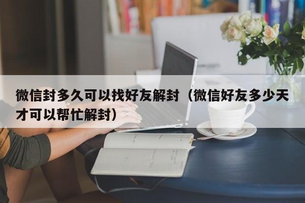 微信解封-微信封多久可以找好友解封（微信好友多少天才可以帮忙解封）(1)