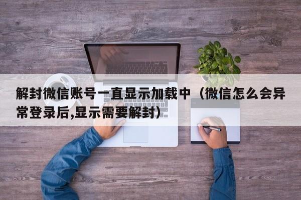 微信解封-解封微信账号一直显示加载中（微信怎么会异常登录后,显示需要解封）(1)