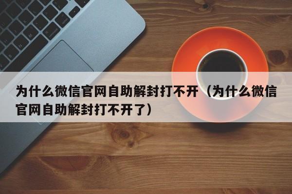 微信解封-为什么微信官网自助解封打不开（为什么微信官网自助解封打不开了）(1)