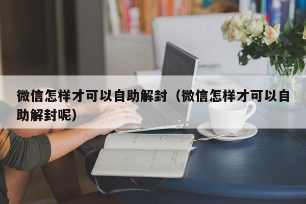 微信注册-微信怎样才可以自助解封（微信怎样才可以自助解封呢）(1)