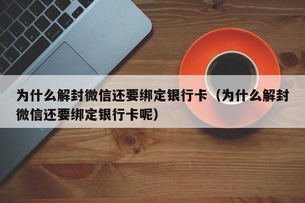 微信辅助-为什么解封微信还要绑定银行卡（为什么解封微信还要绑定银行卡呢）(1)