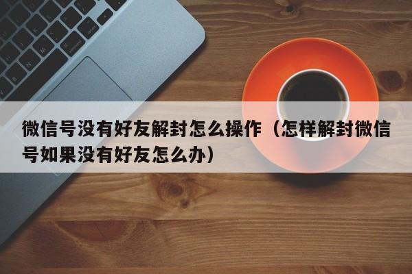 微信保号-微信号没有好友解封怎么操作（怎样解封微信号如果没有好友怎么办）(1)