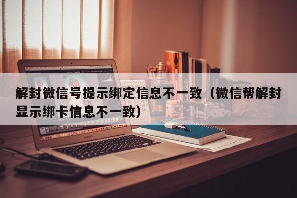 微信辅助-解封微信号提示绑定信息不一致（微信帮解封显示绑卡信息不一致）(1)