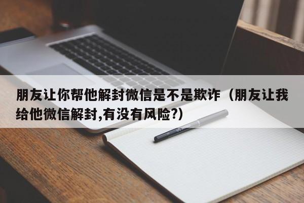 微信注册-朋友让你帮他解封微信是不是欺诈（朋友让我给他微信解封,有没有风险?）(1)