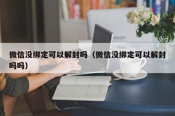 微信注册-微信没绑定可以解封吗（微信没绑定可以解封吗吗）(1)