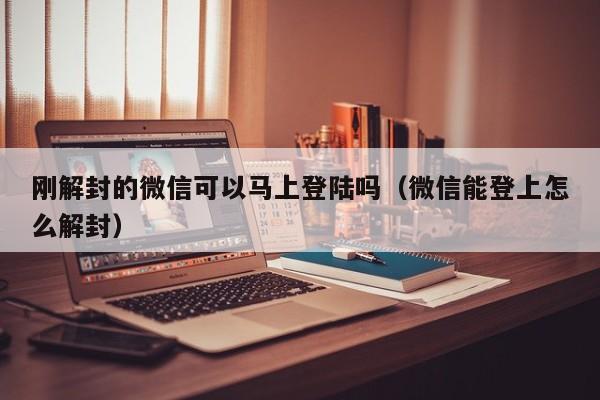 微信辅助-刚解封的微信可以马上登陆吗（微信能登上怎么解封）(1)