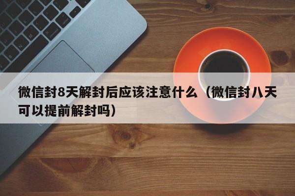 微信保号-微信封8天解封后应该注意什么（微信封八天可以提前解封吗）(1)