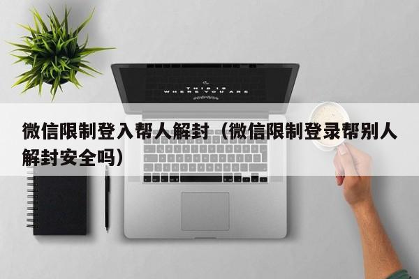 微信解封-微信限制登入帮人解封（微信限制登录帮别人解封安全吗）(1)