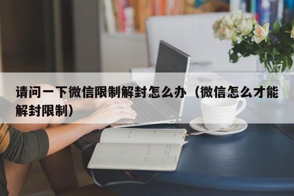 微信注册-请问一下微信限制解封怎么办（微信怎么才能解封限制）(1)