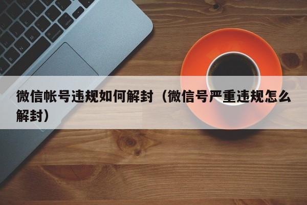 微信注册-微信帐号违规如何解封（微信号严重违规怎么解封）(1)