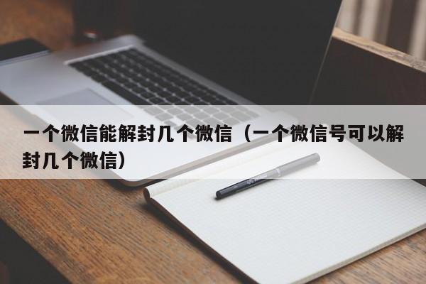 微信注册-一个微信能解封几个微信（一个微信号可以解封几个微信）(1)