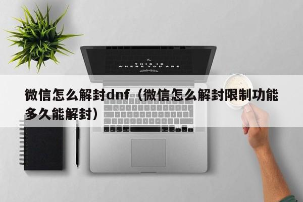 微信注册-微信怎么解封dnf（微信怎么解封限制功能多久能解封）(1)