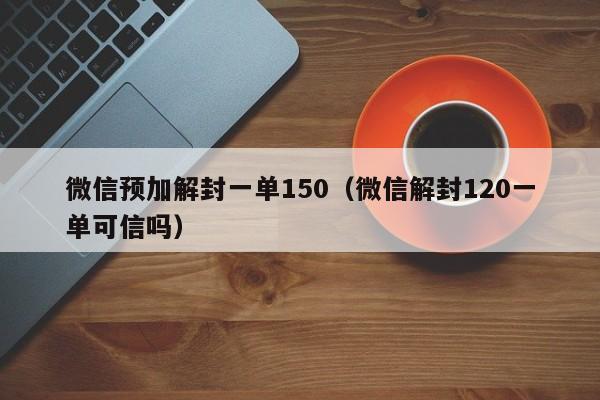 微信解封-微信预加解封一单150（微信解封120一单可信吗）(1)