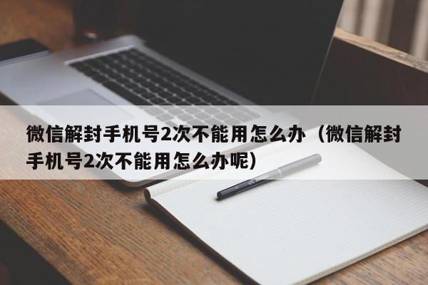 微信解封-微信解封手机号2次不能用怎么办（微信解封手机号2次不能用怎么办呢）(1)