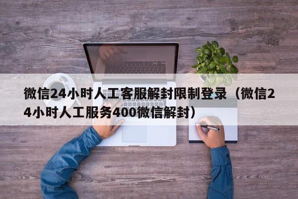 微信解封-微信24小时人工客服解封限制登录（微信24小时人工服务400微信解封）(1)