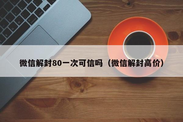 微信保号-微信解封80一次可信吗（微信解封高价）(1)