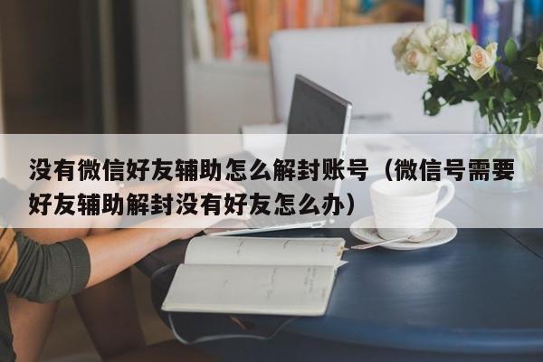 微信保号-没有微信好友辅助怎么解封账号（微信号需要好友辅助解封没有好友怎么办）(1)