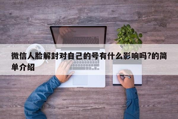 微信注册-微信人脸解封对自己的号有什么影响吗?的简单介绍(1)