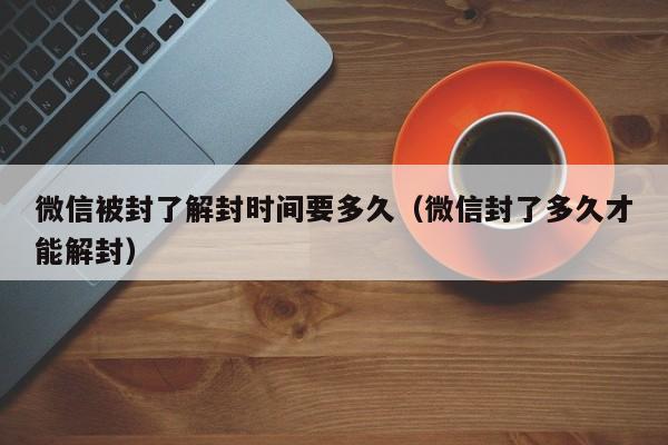 微信注册-微信被封了解封时间要多久（微信封了多久才能解封）(1)