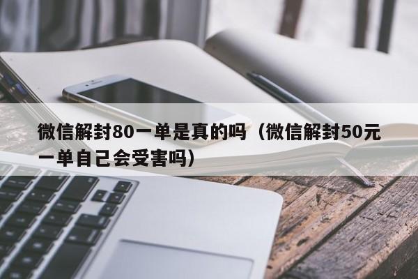 微信辅助-微信解封80一单是真的吗（微信解封50元一单自己会受害吗）(1)