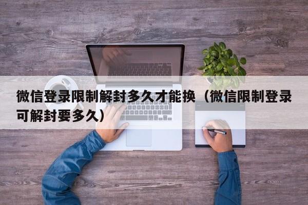 微信保号-微信登录限制解封多久才能换（微信限制登录可解封要多久）(1)