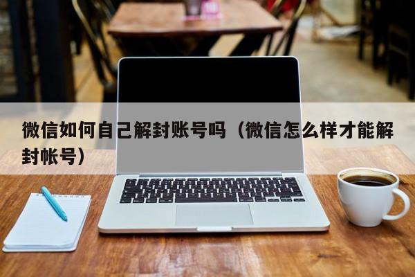 微信注册-微信如何自己解封账号吗（微信怎么样才能解封帐号）(1)