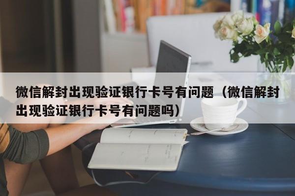 微信注册-微信解封出现验证银行卡号有问题（微信解封出现验证银行卡号有问题吗）(1)