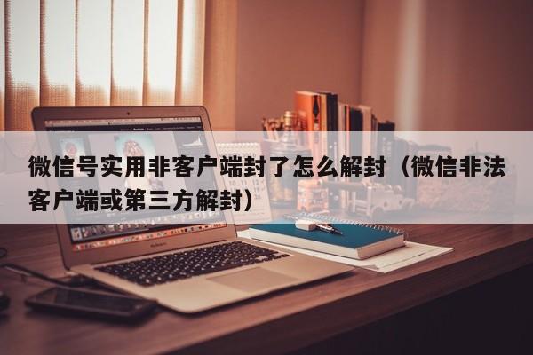 微信注册-微信号实用非客户端封了怎么解封（微信非法客户端或第三方解封）(1)