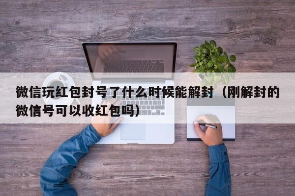 微信解封-微信玩红包封号了什么时候能解封（刚解封的微信号可以收红包吗）(1)