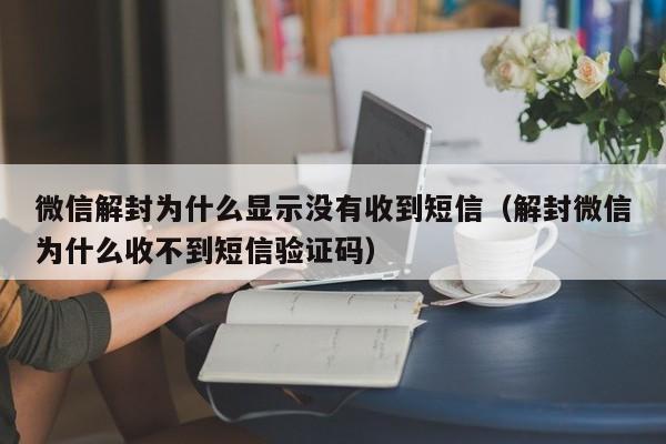 微信注册-微信解封为什么显示没有收到短信（解封微信为什么收不到短信验证码）(1)