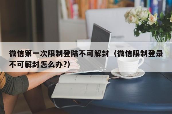 微信解封-微信第一次限制登陆不可解封（微信限制登录不可解封怎么办?）(1)