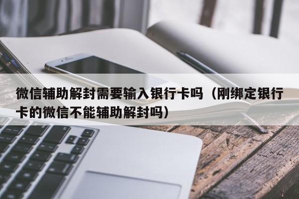 微信注册-微信辅助解封需要输入银行卡吗（刚绑定银行卡的微信不能辅助解封吗）(1)