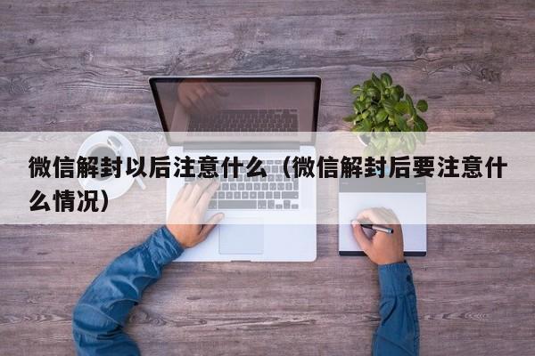 微信解封-微信解封以后注意什么（微信解封后要注意什么情况）(1)